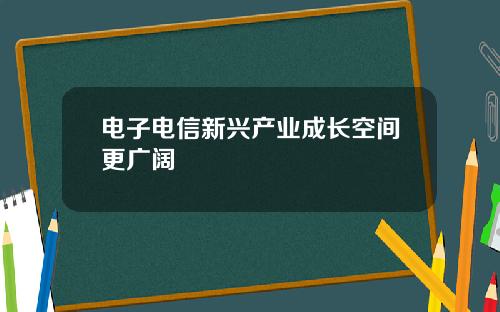 电子电信新兴产业成长空间更广阔