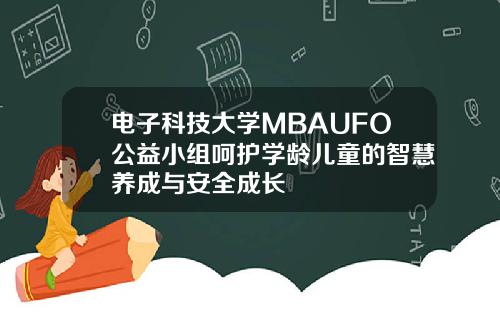 电子科技大学MBAUFO公益小组呵护学龄儿童的智慧养成与安全成长