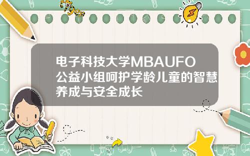电子科技大学MBAUFO公益小组呵护学龄儿童的智慧养成与安全成长