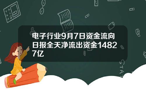 电子行业9月7日资金流向日报全天净流出资金14827亿