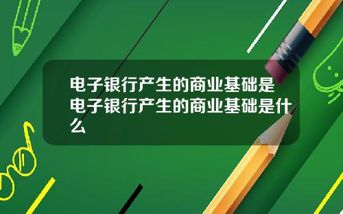 电子银行产生的商业基础是电子银行产生的商业基础是什么