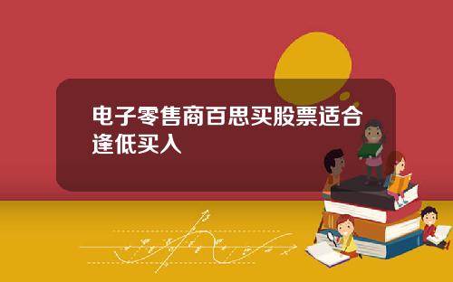 电子零售商百思买股票适合逢低买入