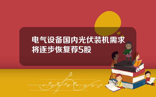 电气设备国内光伏装机需求将逐步恢复荐5股
