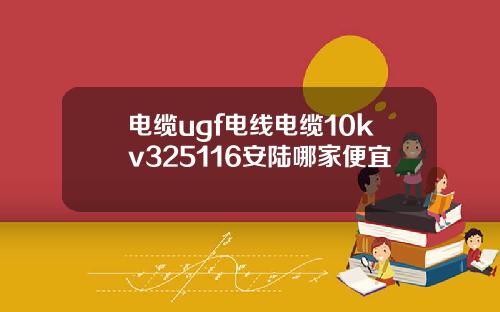 电缆ugf电线电缆10kv325116安陆哪家便宜