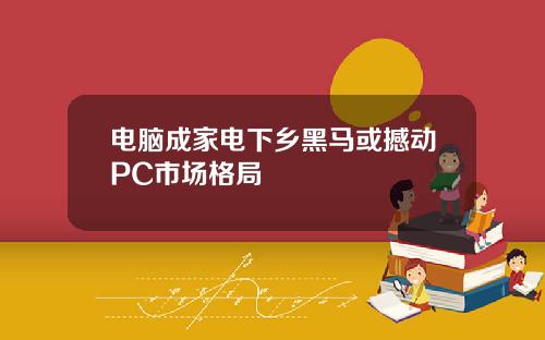 电脑成家电下乡黑马或撼动PC市场格局