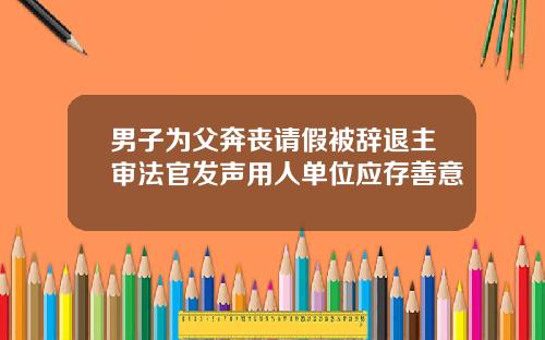 男子为父奔丧请假被辞退主审法官发声用人单位应存善意