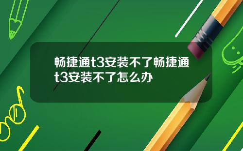 畅捷通t3安装不了畅捷通t3安装不了怎么办