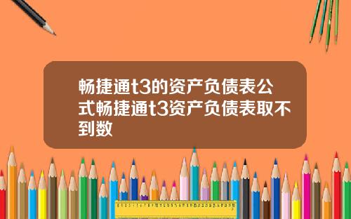 畅捷通t3的资产负债表公式畅捷通t3资产负债表取不到数