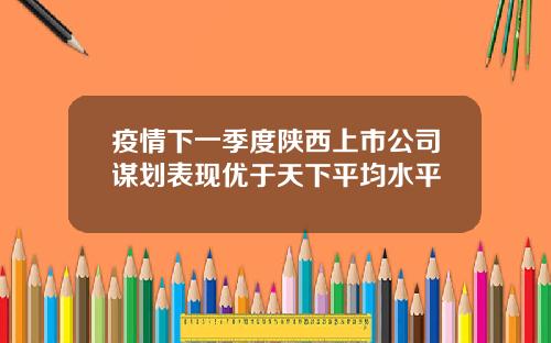 疫情下一季度陕西上市公司谋划表现优于天下平均水平