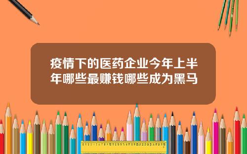 疫情下的医药企业今年上半年哪些最赚钱哪些成为黑马