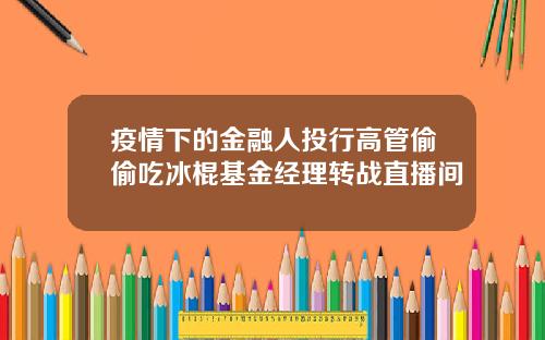 疫情下的金融人投行高管偷偷吃冰棍基金经理转战直播间