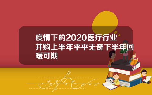 疫情下的2020医疗行业并购上半年平平无奇下半年回暖可期