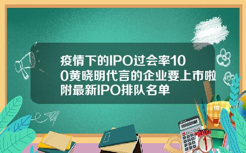 疫情下的IPO过会率100黄晓明代言的企业要上市啦附最新IPO排队名单
