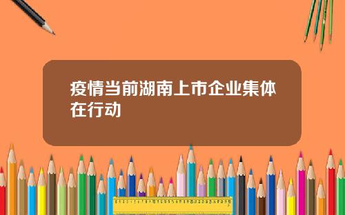 疫情当前湖南上市企业集体在行动