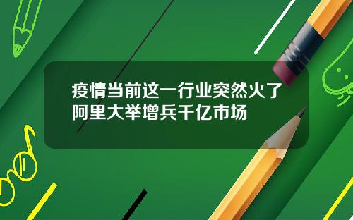 疫情当前这一行业突然火了阿里大举增兵千亿市场