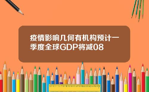 疫情影响几何有机构预计一季度全球GDP将减08
