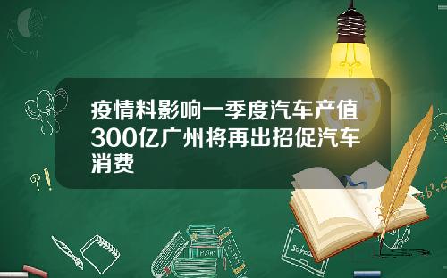 疫情料影响一季度汽车产值300亿广州将再出招促汽车消费