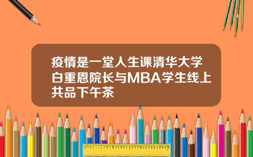 疫情是一堂人生课清华大学白重恩院长与MBA学生线上共品下午茶