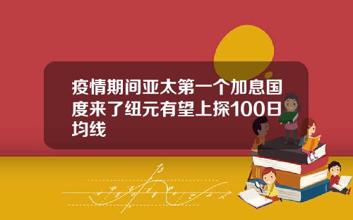 疫情期间亚太第一个加息国度来了纽元有望上探100日均线