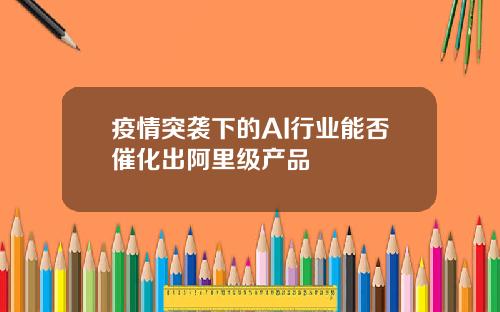 疫情突袭下的AI行业能否催化出阿里级产品