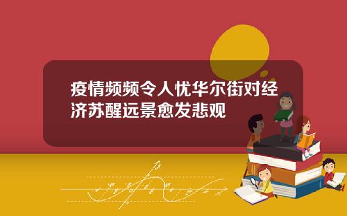 疫情频频令人忧华尔街对经济苏醒远景愈发悲观
