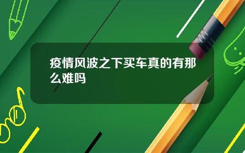 疫情风波之下买车真的有那么难吗