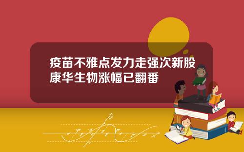 疫苗不雅点发力走强次新股康华生物涨幅已翻番
