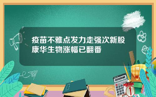 疫苗不雅点发力走强次新股康华生物涨幅已翻番