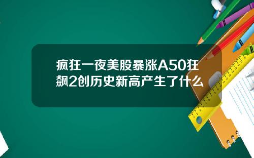疯狂一夜美股暴涨A50狂飙2创历史新高产生了什么