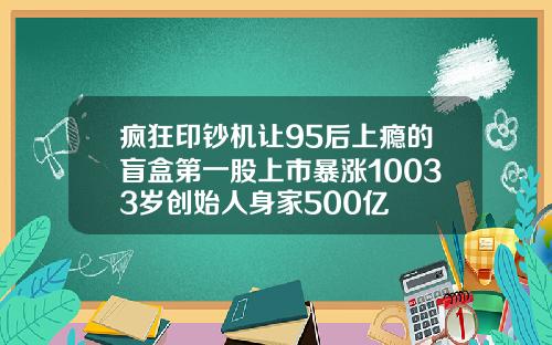 疯狂印钞机让95后上瘾的盲盒第一股上市暴涨10033岁创始人身家500亿