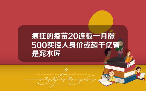 疯狂的疫苗20连板一月涨500实控人身价或超千亿曾是泥水匠