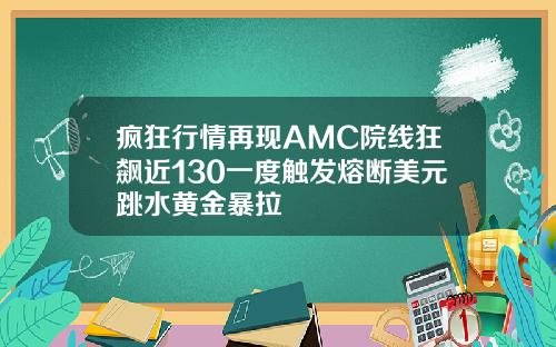 疯狂行情再现AMC院线狂飙近130一度触发熔断美元跳水黄金暴拉