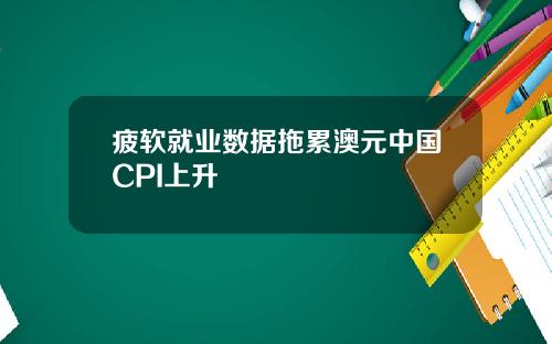 疲软就业数据拖累澳元中国CPI上升