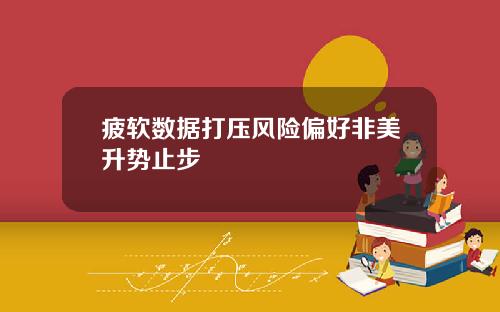 疲软数据打压风险偏好非美升势止步