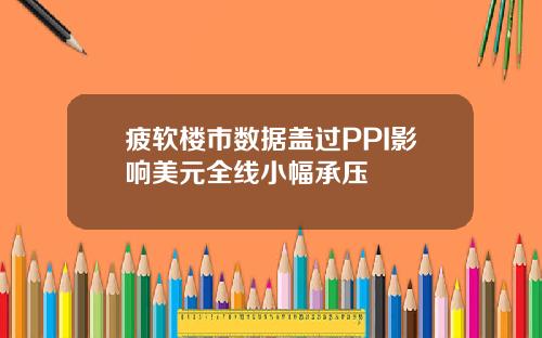 疲软楼市数据盖过PPI影响美元全线小幅承压