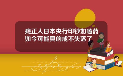 瘾正人日本央行印钞如嗑药如今可能真的戒不失落了