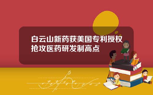 白云山新药获美国专利授权抢攻医药研发制高点