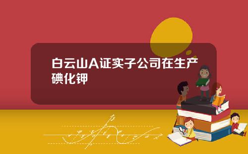 白云山A证实子公司在生产碘化钾