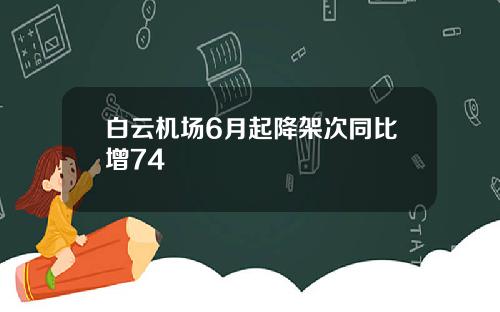 白云机场6月起降架次同比增74