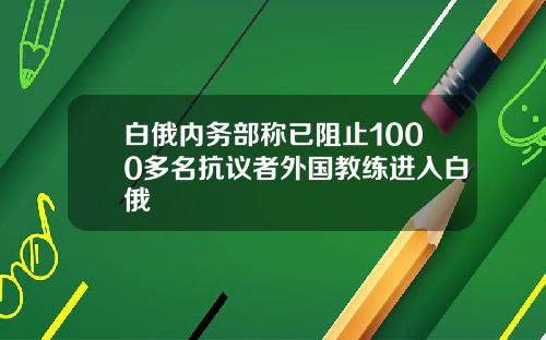 白俄内务部称已阻止1000多名抗议者外国教练进入白俄