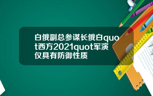 白俄副总参谋长俄白quot西方2021quot军演仅具有防御性质