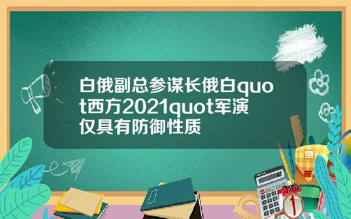 白俄副总参谋长俄白quot西方2021quot军演仅具有防御性质