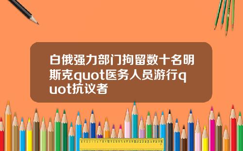 白俄强力部门拘留数十名明斯克quot医务人员游行quot抗议者