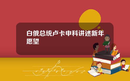 白俄总统卢卡申科讲述新年愿望