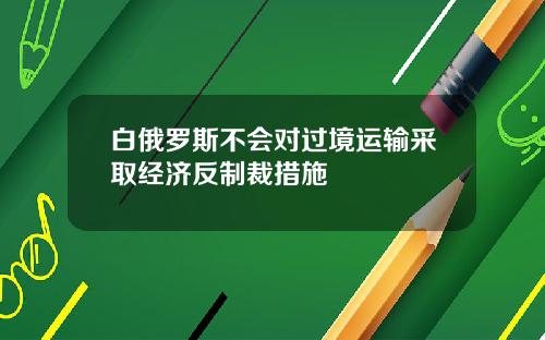 白俄罗斯不会对过境运输采取经济反制裁措施