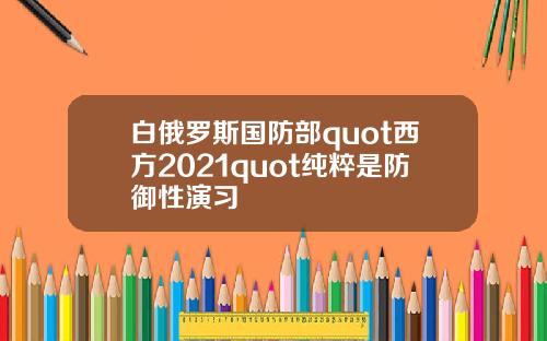 白俄罗斯国防部quot西方2021quot纯粹是防御性演习