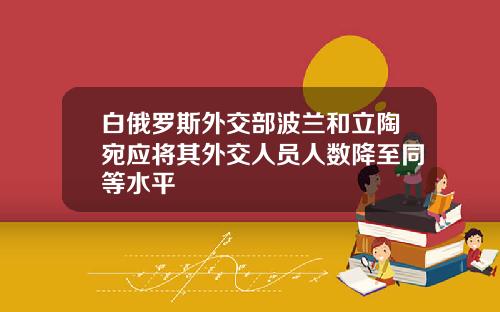白俄罗斯外交部波兰和立陶宛应将其外交人员人数降至同等水平