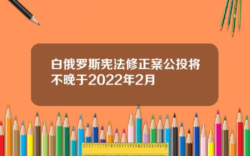 白俄罗斯宪法修正案公投将不晚于2022年2月