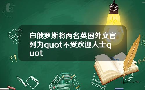白俄罗斯将两名英国外交官列为quot不受欢迎人士quot