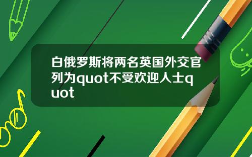 白俄罗斯将两名英国外交官列为quot不受欢迎人士quot